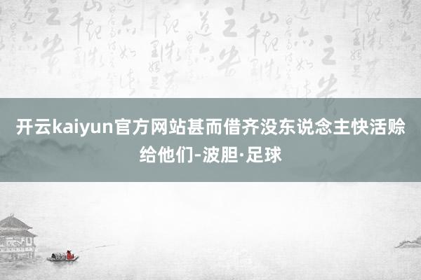 开云kaiyun官方网站甚而借齐没东说念主快活赊给他们-波胆·足球
