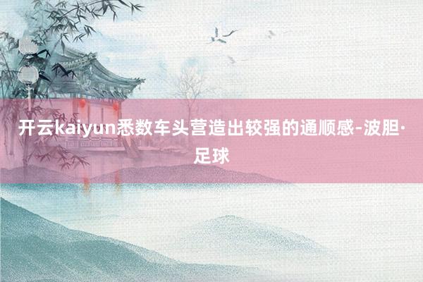 开云kaiyun悉数车头营造出较强的通顺感-波胆·足球