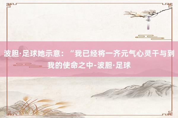 波胆·足球她示意：“我已经将一齐元气心灵干与到我的使命之中-波胆·足球