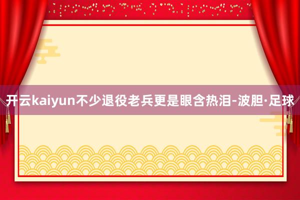 开云kaiyun不少退役老兵更是眼含热泪-波胆·足球