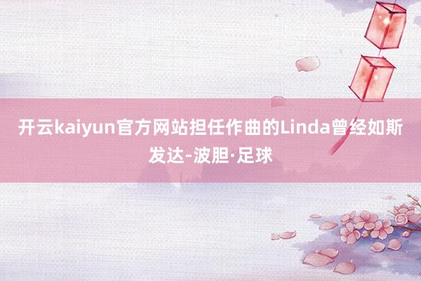 开云kaiyun官方网站担任作曲的Linda曾经如斯发达-波胆·足球