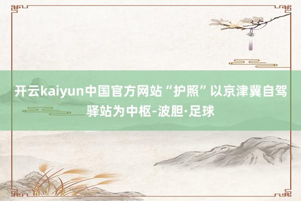 开云kaiyun中国官方网站“护照”以京津冀自驾驿站为中枢-波胆·足球
