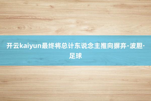 开云kaiyun最终将总计东说念主推向摒弃-波胆·足球