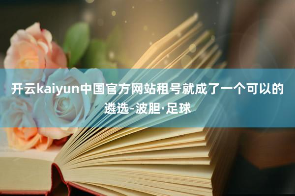 开云kaiyun中国官方网站租号就成了一个可以的遴选-波胆·足球