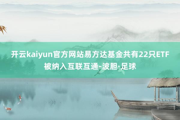 开云kaiyun官方网站易方达基金共有22只ETF被纳入互联互通-波胆·足球