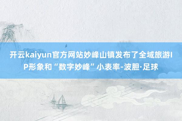 开云kaiyun官方网站妙峰山镇发布了全域旅游IP形象和“数字妙峰”小表率-波胆·足球