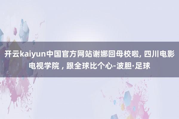 开云kaiyun中国官方网站谢娜回母校啦, 四川电影电视学院 , 跟全球比个心-波胆·足球