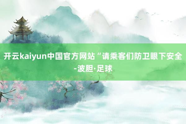 开云kaiyun中国官方网站“请乘客们防卫眼下安全-波胆·足球