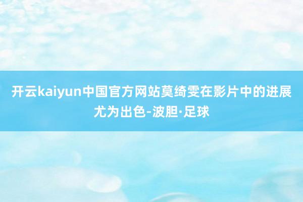 开云kaiyun中国官方网站莫绮雯在影片中的进展尤为出色-波胆·足球