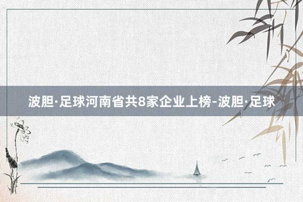 波胆·足球河南省共8家企业上榜-波胆·足球