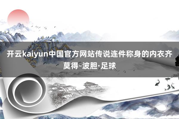 开云kaiyun中国官方网站传说连件称身的内衣齐莫得-波胆·足球