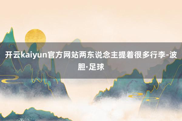 开云kaiyun官方网站两东说念主提着很多行李-波胆·足球