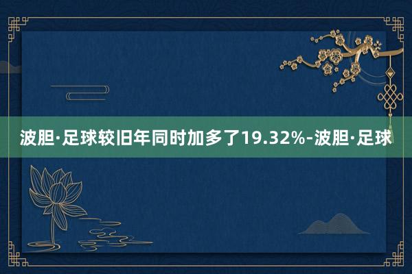 波胆·足球较旧年同时加多了19.32%-波胆·足球