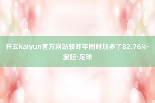 开云kaiyun官方网站较昨年同时加多了82.76%-波胆·足球