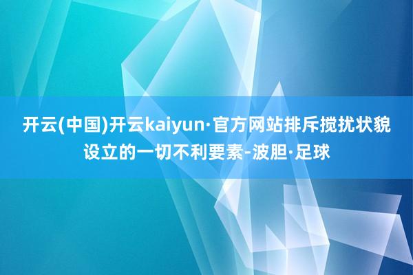 开云(中国)开云kaiyun·官方网站排斥搅扰状貌设立的一切不利要素-波胆·足球