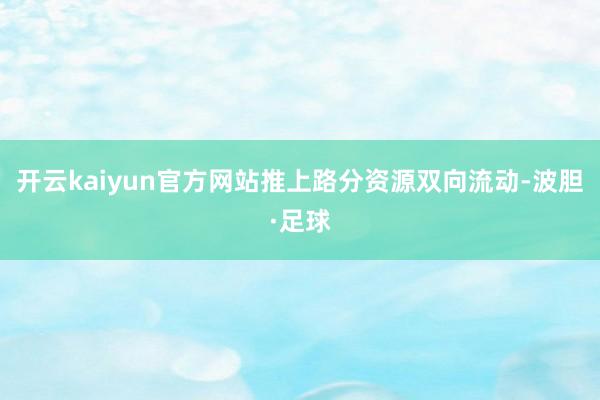 开云kaiyun官方网站推上路分资源双向流动-波胆·足球