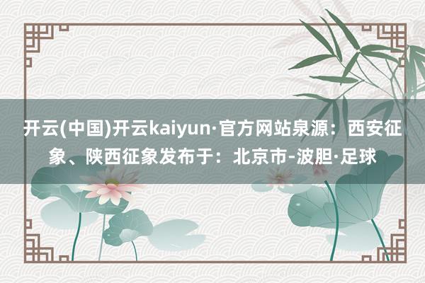 开云(中国)开云kaiyun·官方网站泉源：西安征象、陕西征象发布于：北京市-波胆·足球