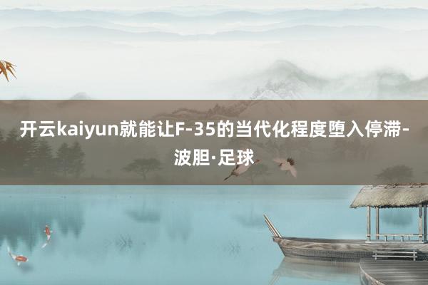 开云kaiyun就能让F-35的当代化程度堕入停滞-波胆·足球
