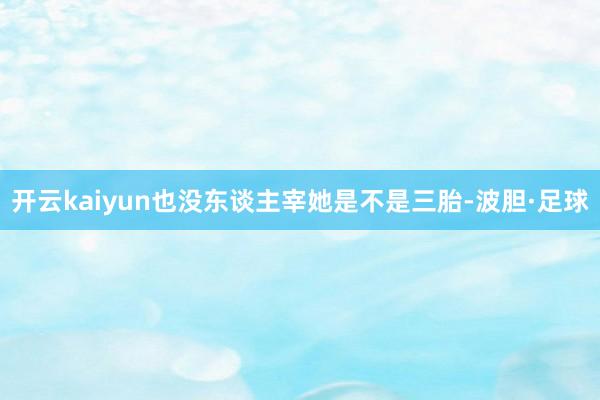 开云kaiyun也没东谈主宰她是不是三胎-波胆·足球