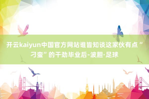 开云kaiyun中国官方网站谁皆知谈这家伙有点“刁蛮”的干劲毕业后-波胆·足球