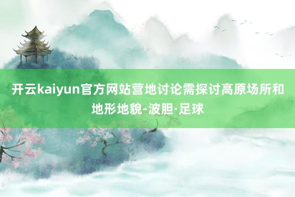 开云kaiyun官方网站营地讨论需探讨高原场所和地形地貌-波胆·足球