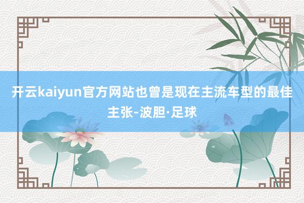 开云kaiyun官方网站也曾是现在主流车型的最佳主张-波胆·足球
