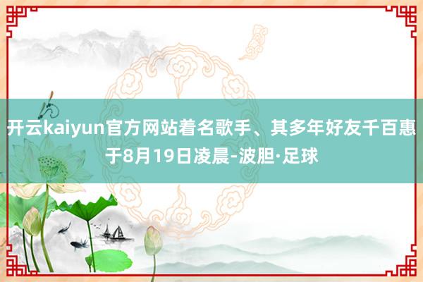 开云kaiyun官方网站着名歌手、其多年好友千百惠于8月19日凌晨-波胆·足球
