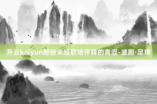 开云kaiyun那份未经职场评释的青涩-波胆·足球