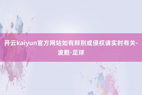 开云kaiyun官方网站如有辩别或侵权请实时有关-波胆·足球