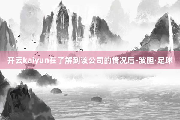 开云kaiyun在了解到该公司的情况后-波胆·足球
