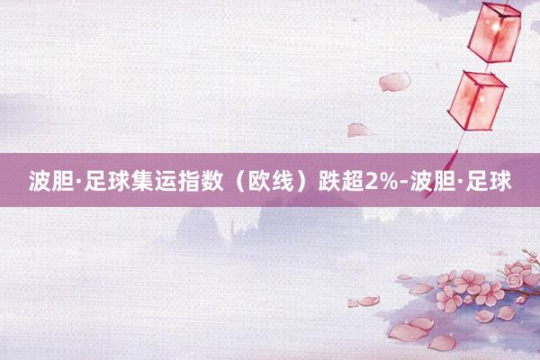 波胆·足球集运指数（欧线）跌超2%-波胆·足球