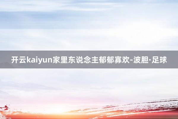 开云kaiyun家里东说念主郁郁寡欢-波胆·足球