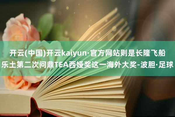 开云(中国)开云kaiyun·官方网站则是长隆飞船乐土第二次问鼎TEA西娅奖这一海外大奖-波胆·足球