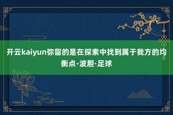 开云kaiyun弥留的是在探索中找到属于我方的均衡点-波胆·足球