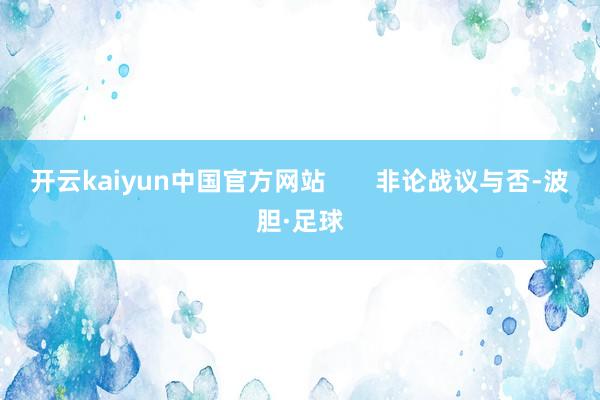 开云kaiyun中国官方网站       非论战议与否-波胆·足球