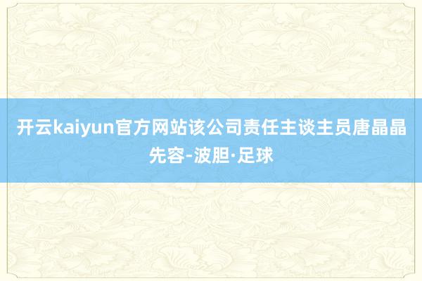 开云kaiyun官方网站该公司责任主谈主员唐晶晶先容-波胆·足球