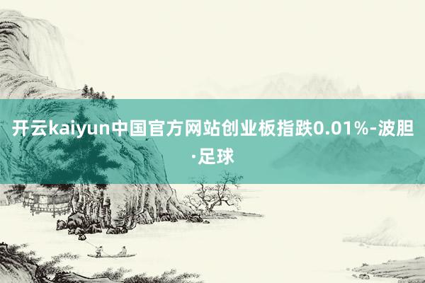 开云kaiyun中国官方网站创业板指跌0.01%-波胆·足球
