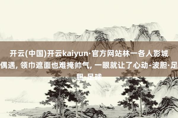 开云(中国)开云kaiyun·官方网站林一各人影城被偶遇, 领巾遮面也难掩帅气, 一眼就让了心动-波胆·足球
