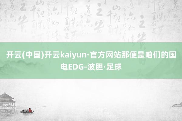 开云(中国)开云kaiyun·官方网站那便是咱们的国电EDG-波胆·足球