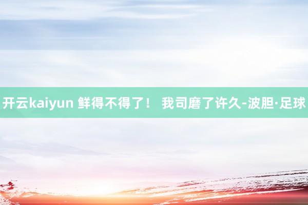 开云kaiyun 鲜得不得了！ 我司磨了许久-波胆·足球