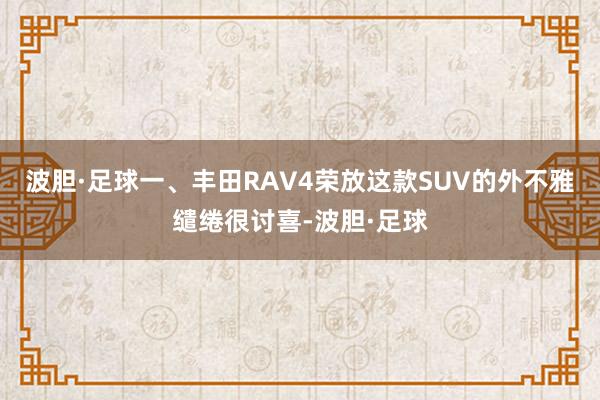 波胆·足球一、丰田RAV4荣放这款SUV的外不雅缱绻很讨喜-波胆·足球