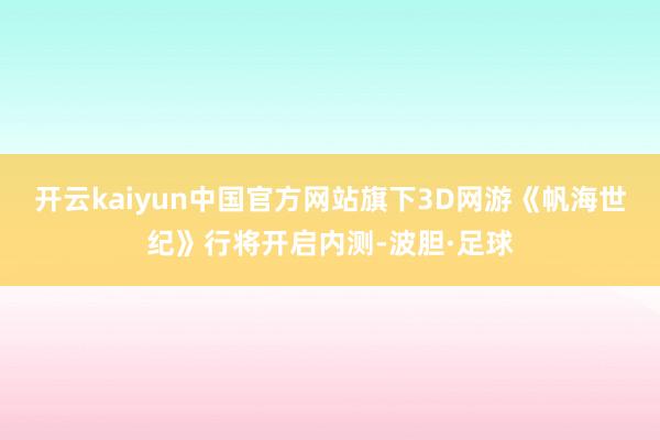 开云kaiyun中国官方网站旗下3D网游《帆海世纪》行将开启内测-波胆·足球