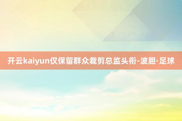 开云kaiyun仅保留群众裁剪总监头衔-波胆·足球