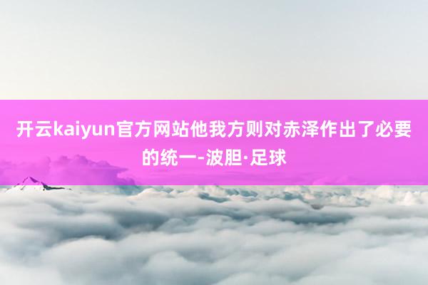 开云kaiyun官方网站他我方则对赤泽作出了必要的统一-波胆·足球