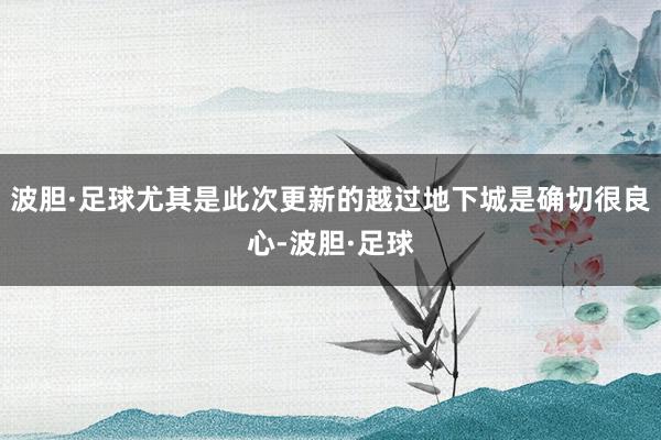 波胆·足球尤其是此次更新的越过地下城是确切很良心-波胆·足球