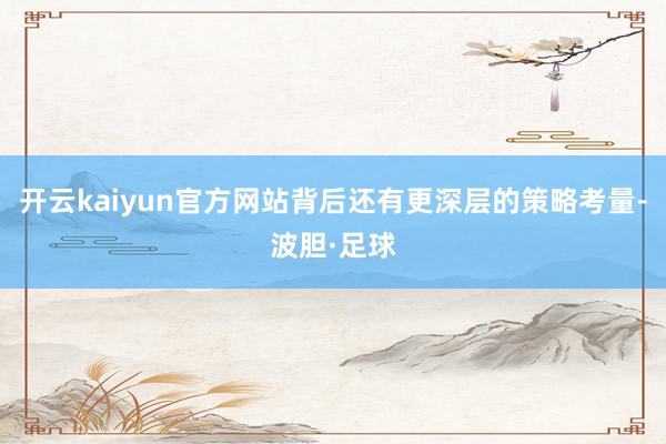 开云kaiyun官方网站背后还有更深层的策略考量-波胆·足球