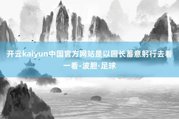 开云kaiyun中国官方网站是以园长蓄意躬行去看一看-波胆·足球