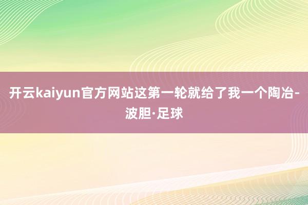 开云kaiyun官方网站这第一轮就给了我一个陶冶-波胆·足球
