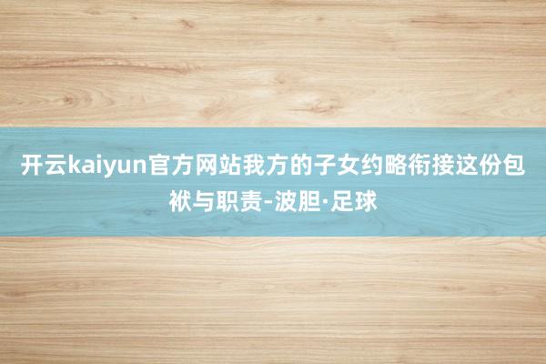 开云kaiyun官方网站我方的子女约略衔接这份包袱与职责-波胆·足球