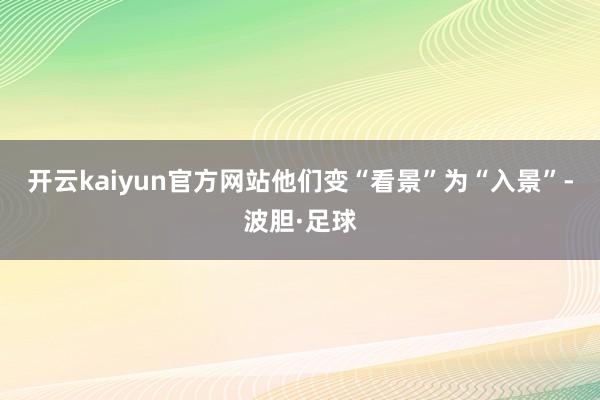 开云kaiyun官方网站他们变“看景”为“入景”-波胆·足球